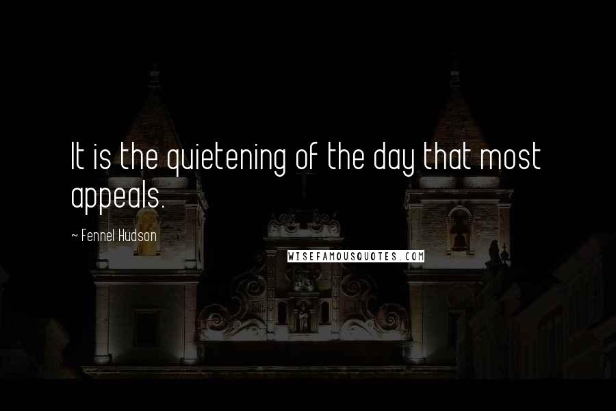 Fennel Hudson Quotes: It is the quietening of the day that most appeals.