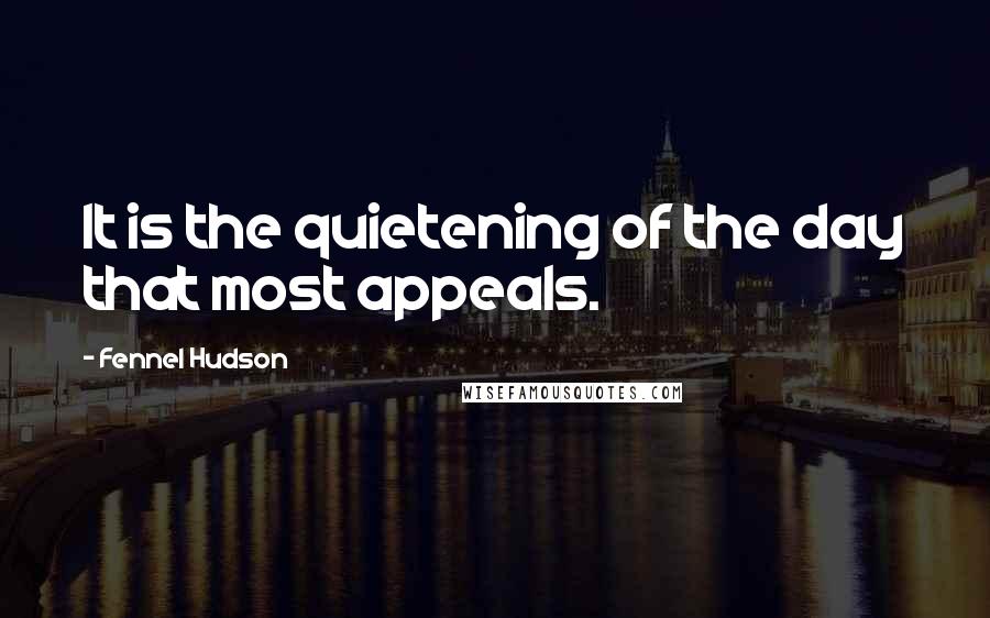 Fennel Hudson Quotes: It is the quietening of the day that most appeals.