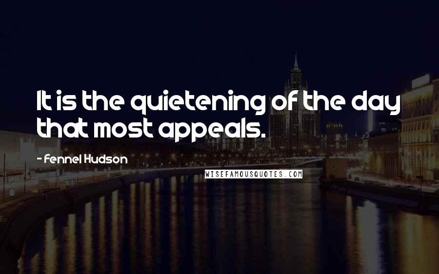 Fennel Hudson Quotes: It is the quietening of the day that most appeals.