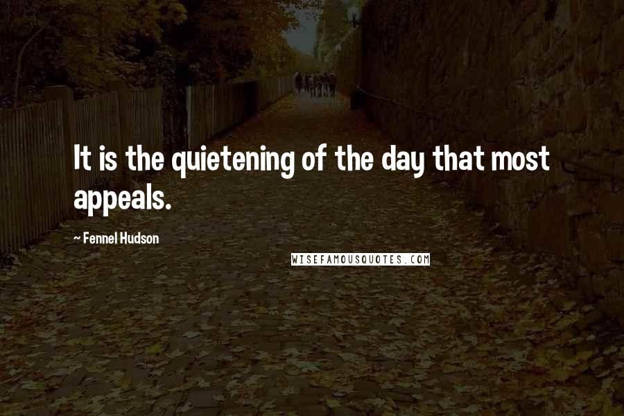 Fennel Hudson Quotes: It is the quietening of the day that most appeals.