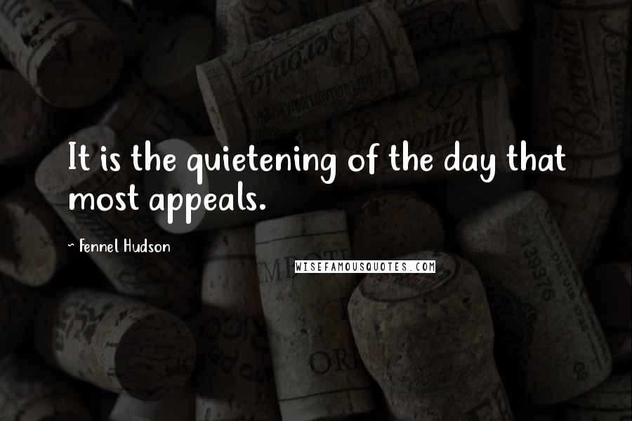 Fennel Hudson Quotes: It is the quietening of the day that most appeals.