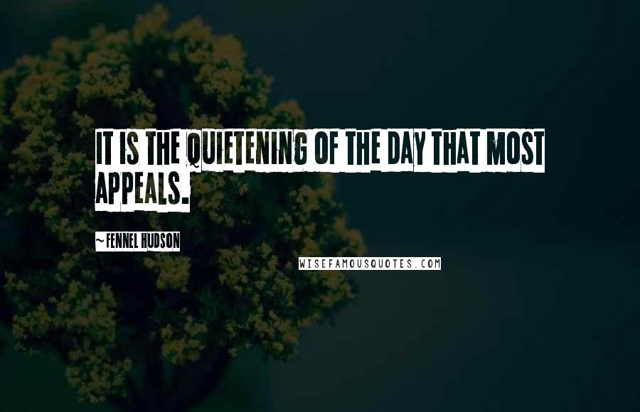 Fennel Hudson Quotes: It is the quietening of the day that most appeals.