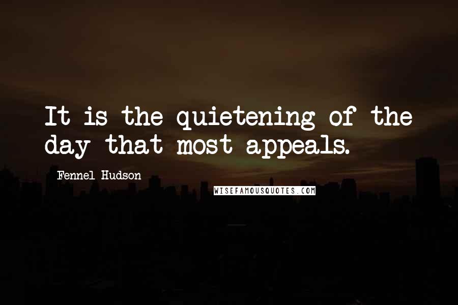 Fennel Hudson Quotes: It is the quietening of the day that most appeals.