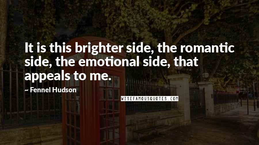 Fennel Hudson Quotes: It is this brighter side, the romantic side, the emotional side, that appeals to me.