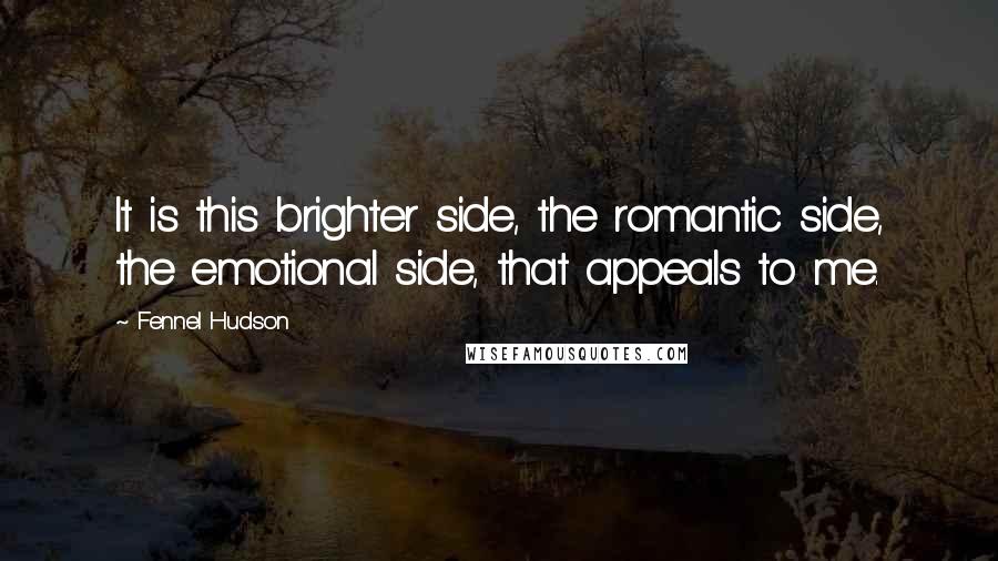 Fennel Hudson Quotes: It is this brighter side, the romantic side, the emotional side, that appeals to me.