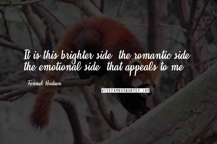 Fennel Hudson Quotes: It is this brighter side, the romantic side, the emotional side, that appeals to me.
