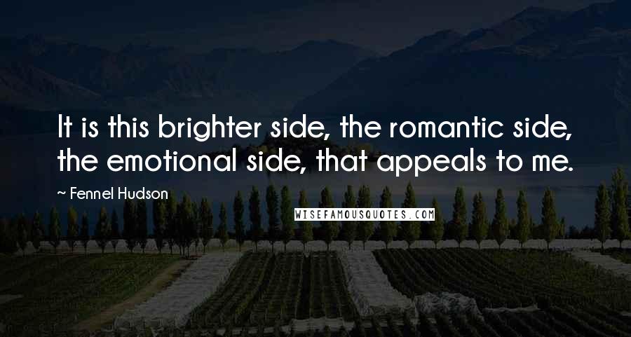 Fennel Hudson Quotes: It is this brighter side, the romantic side, the emotional side, that appeals to me.