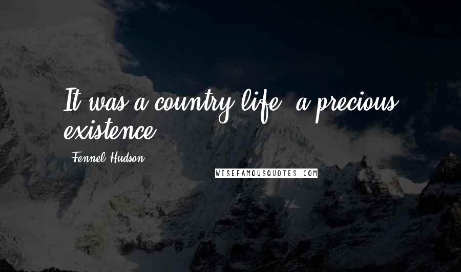 Fennel Hudson Quotes: It was a country life, a precious existence.
