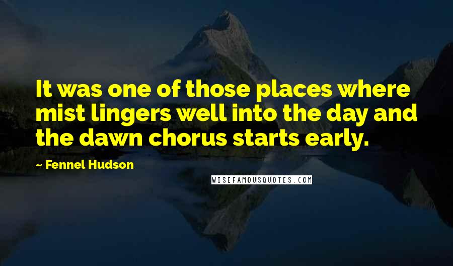 Fennel Hudson Quotes: It was one of those places where mist lingers well into the day and the dawn chorus starts early.