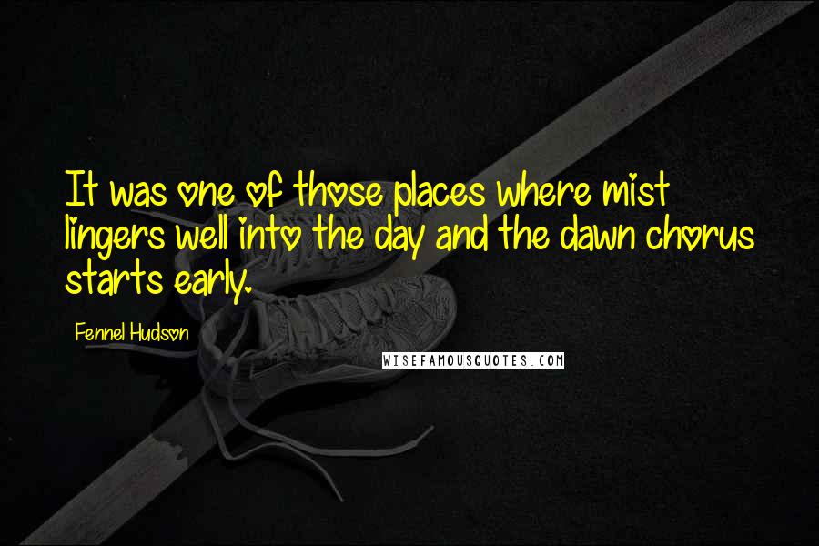 Fennel Hudson Quotes: It was one of those places where mist lingers well into the day and the dawn chorus starts early.