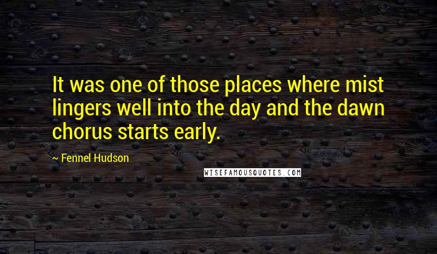 Fennel Hudson Quotes: It was one of those places where mist lingers well into the day and the dawn chorus starts early.