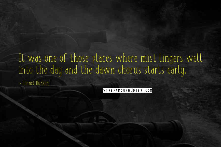 Fennel Hudson Quotes: It was one of those places where mist lingers well into the day and the dawn chorus starts early.