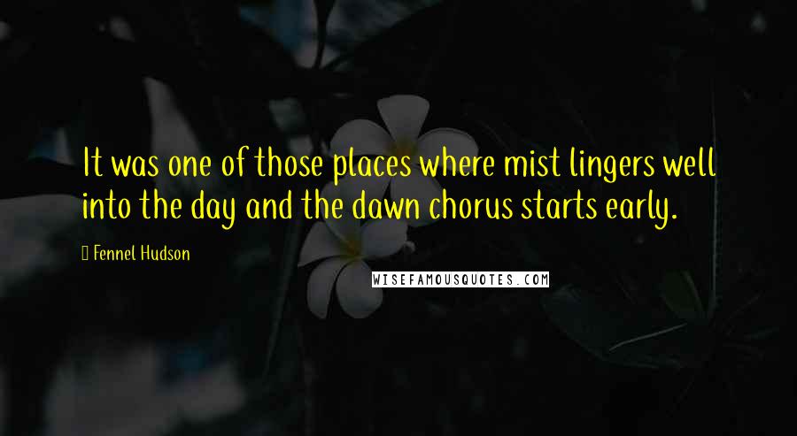 Fennel Hudson Quotes: It was one of those places where mist lingers well into the day and the dawn chorus starts early.
