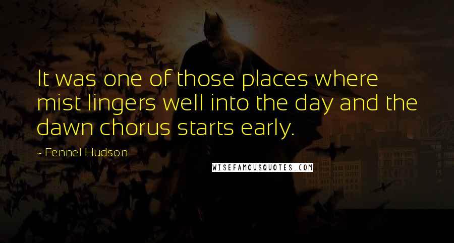 Fennel Hudson Quotes: It was one of those places where mist lingers well into the day and the dawn chorus starts early.