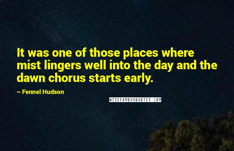 Fennel Hudson Quotes: It was one of those places where mist lingers well into the day and the dawn chorus starts early.