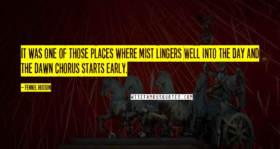 Fennel Hudson Quotes: It was one of those places where mist lingers well into the day and the dawn chorus starts early.