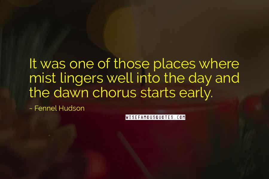 Fennel Hudson Quotes: It was one of those places where mist lingers well into the day and the dawn chorus starts early.