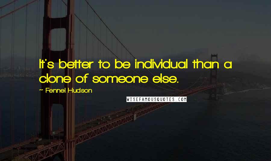 Fennel Hudson Quotes: It's better to be individual than a clone of someone else.