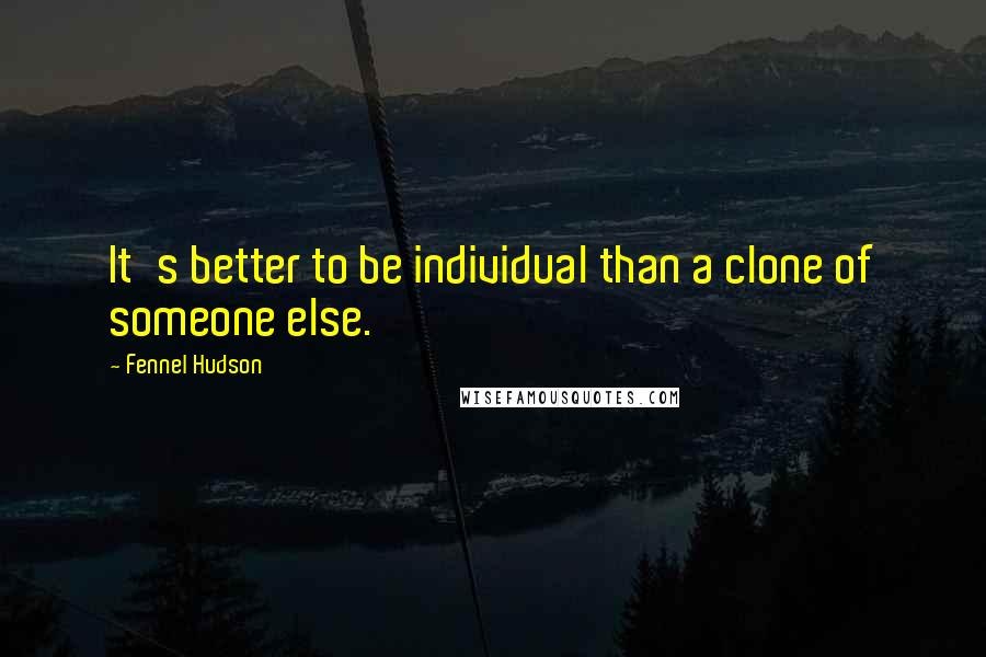 Fennel Hudson Quotes: It's better to be individual than a clone of someone else.