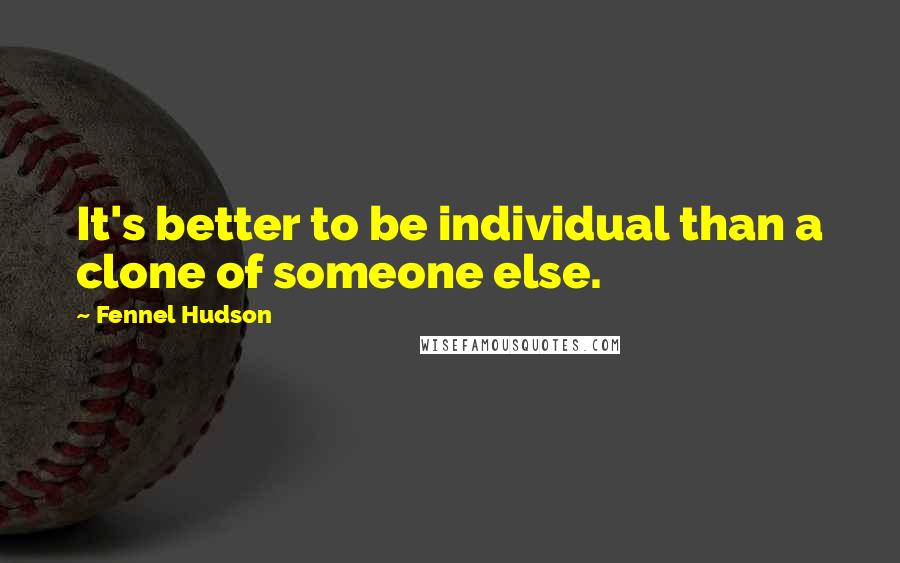 Fennel Hudson Quotes: It's better to be individual than a clone of someone else.