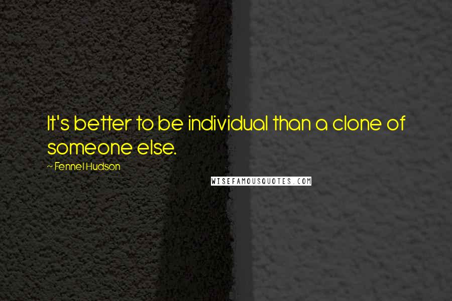 Fennel Hudson Quotes: It's better to be individual than a clone of someone else.