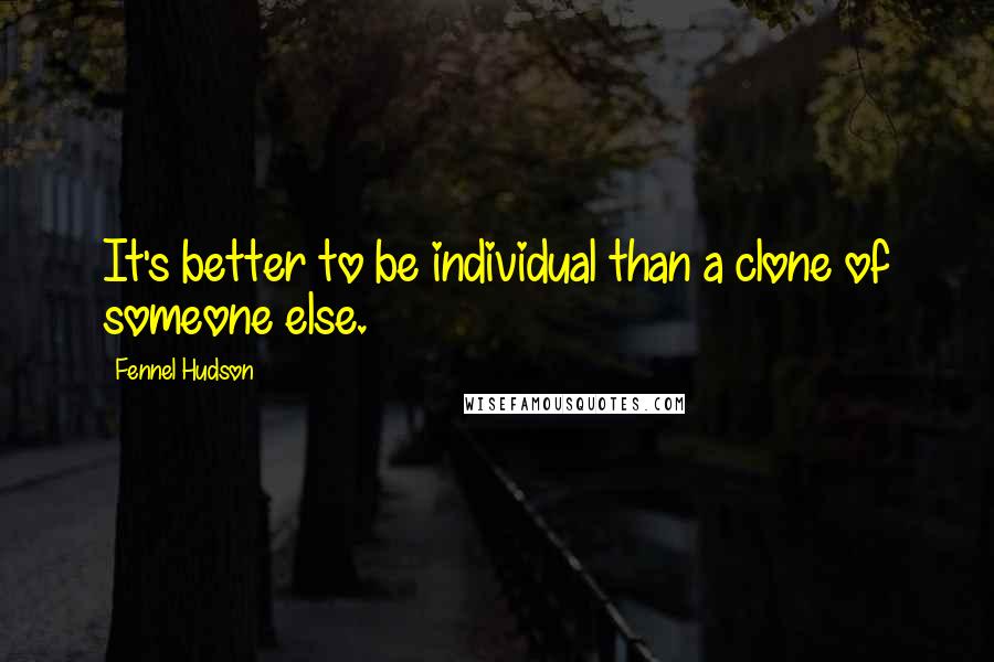 Fennel Hudson Quotes: It's better to be individual than a clone of someone else.