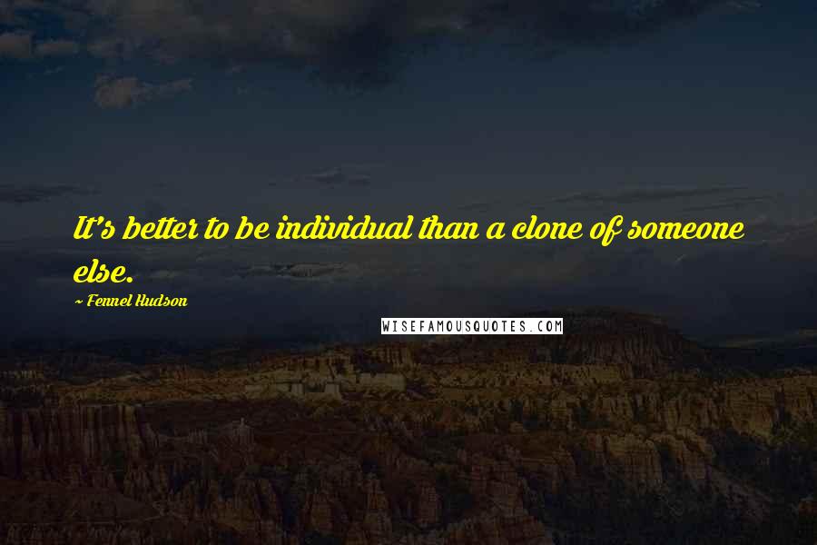 Fennel Hudson Quotes: It's better to be individual than a clone of someone else.