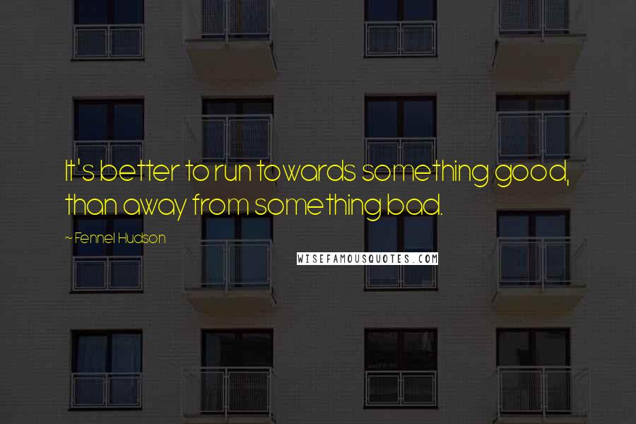 Fennel Hudson Quotes: It's better to run towards something good, than away from something bad.