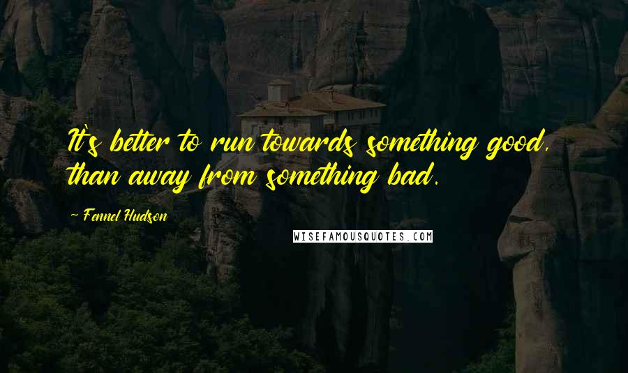 Fennel Hudson Quotes: It's better to run towards something good, than away from something bad.