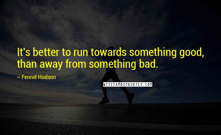 Fennel Hudson Quotes: It's better to run towards something good, than away from something bad.