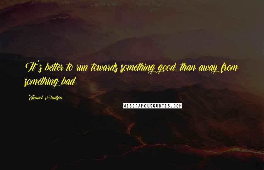 Fennel Hudson Quotes: It's better to run towards something good, than away from something bad.
