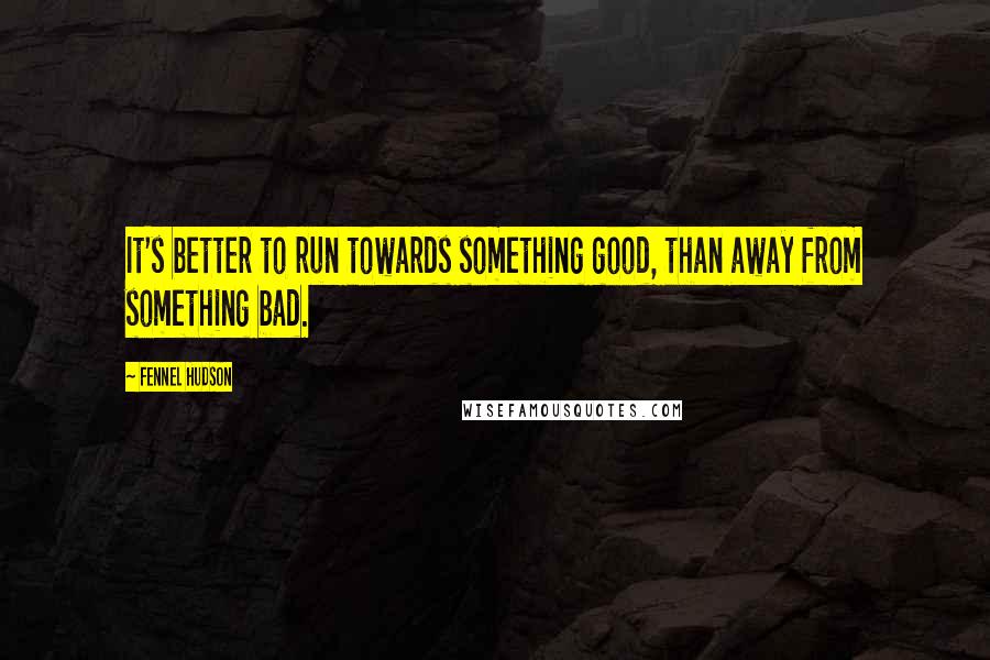 Fennel Hudson Quotes: It's better to run towards something good, than away from something bad.