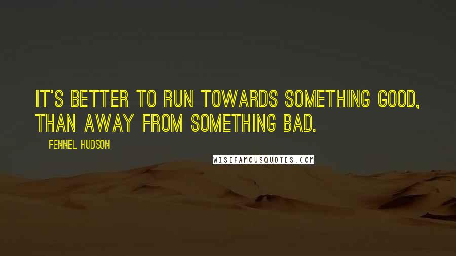 Fennel Hudson Quotes: It's better to run towards something good, than away from something bad.