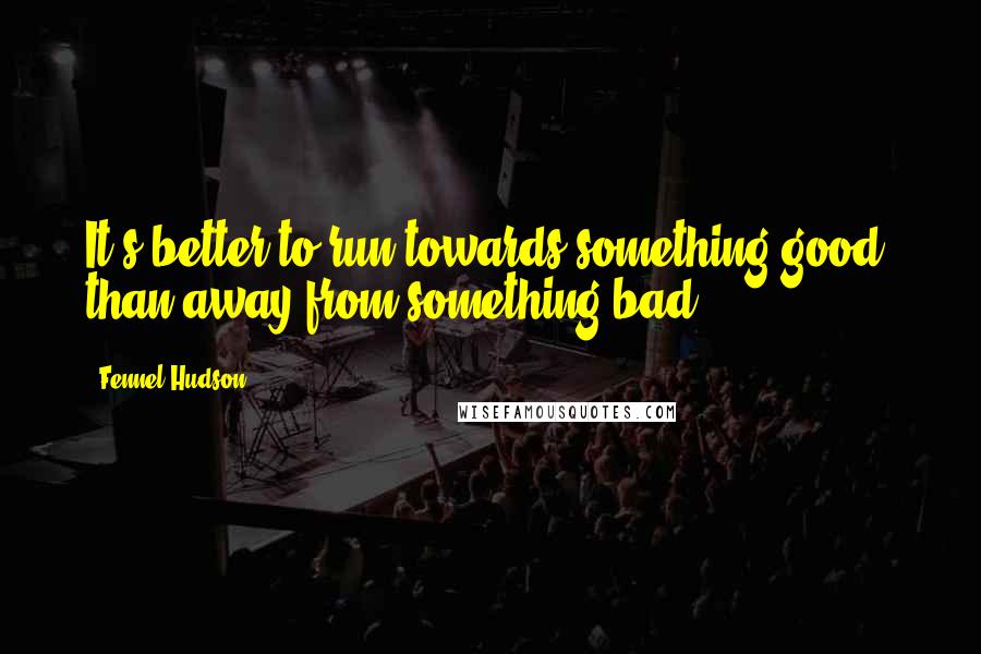 Fennel Hudson Quotes: It's better to run towards something good, than away from something bad.