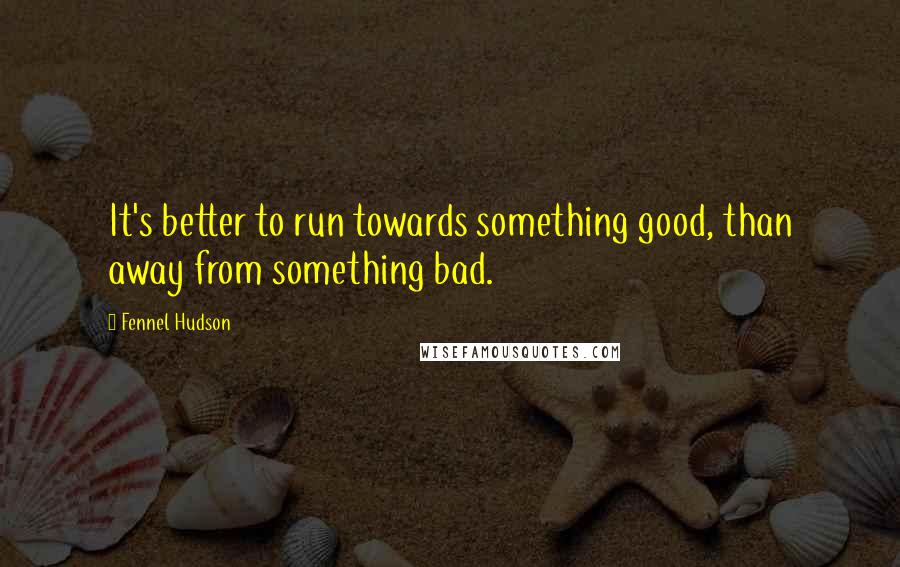 Fennel Hudson Quotes: It's better to run towards something good, than away from something bad.