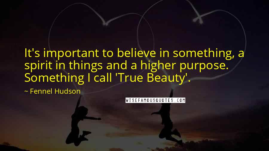 Fennel Hudson Quotes: It's important to believe in something, a spirit in things and a higher purpose. Something I call 'True Beauty'.