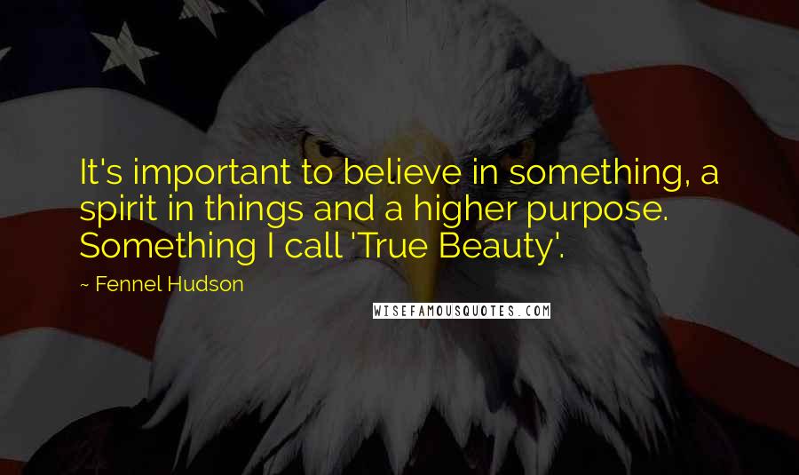 Fennel Hudson Quotes: It's important to believe in something, a spirit in things and a higher purpose. Something I call 'True Beauty'.