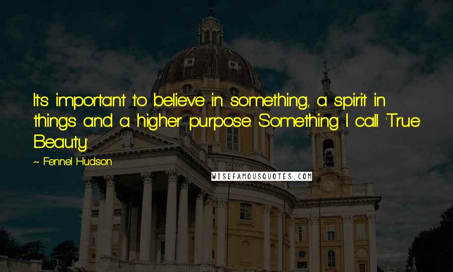 Fennel Hudson Quotes: It's important to believe in something, a spirit in things and a higher purpose. Something I call 'True Beauty'.