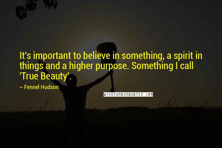 Fennel Hudson Quotes: It's important to believe in something, a spirit in things and a higher purpose. Something I call 'True Beauty'.