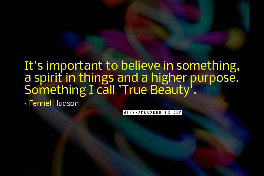 Fennel Hudson Quotes: It's important to believe in something, a spirit in things and a higher purpose. Something I call 'True Beauty'.