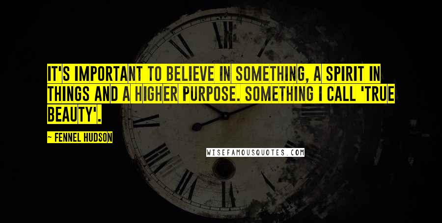 Fennel Hudson Quotes: It's important to believe in something, a spirit in things and a higher purpose. Something I call 'True Beauty'.