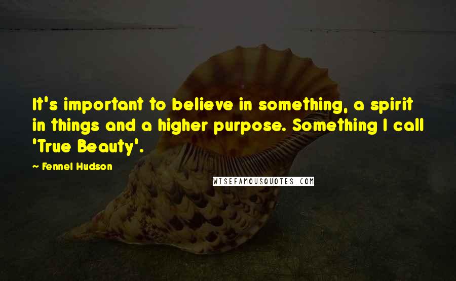 Fennel Hudson Quotes: It's important to believe in something, a spirit in things and a higher purpose. Something I call 'True Beauty'.