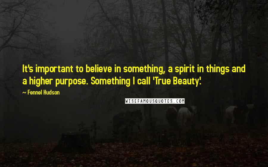 Fennel Hudson Quotes: It's important to believe in something, a spirit in things and a higher purpose. Something I call 'True Beauty'.