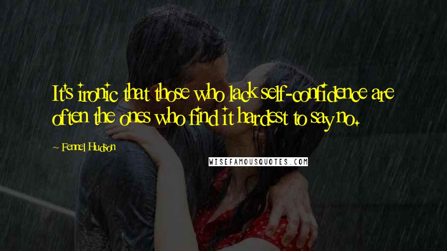 Fennel Hudson Quotes: It's ironic that those who lack self-confidence are often the ones who find it hardest to say no.