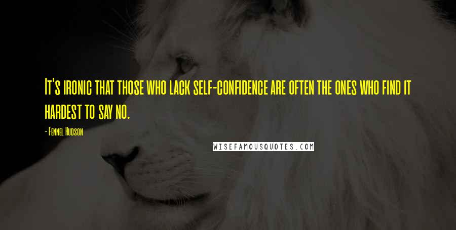 Fennel Hudson Quotes: It's ironic that those who lack self-confidence are often the ones who find it hardest to say no.