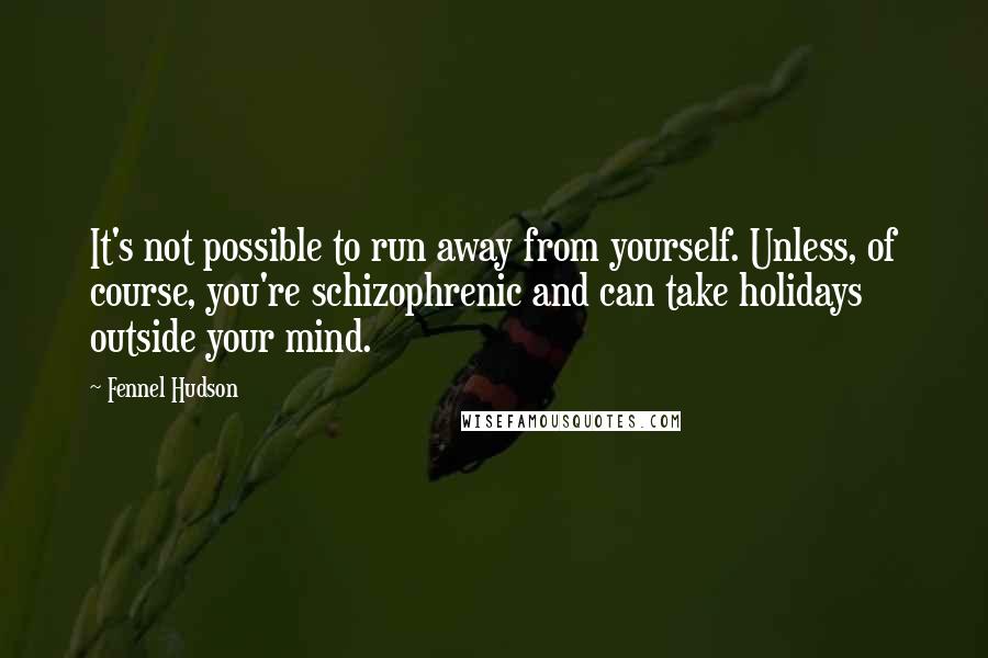 Fennel Hudson Quotes: It's not possible to run away from yourself. Unless, of course, you're schizophrenic and can take holidays outside your mind.