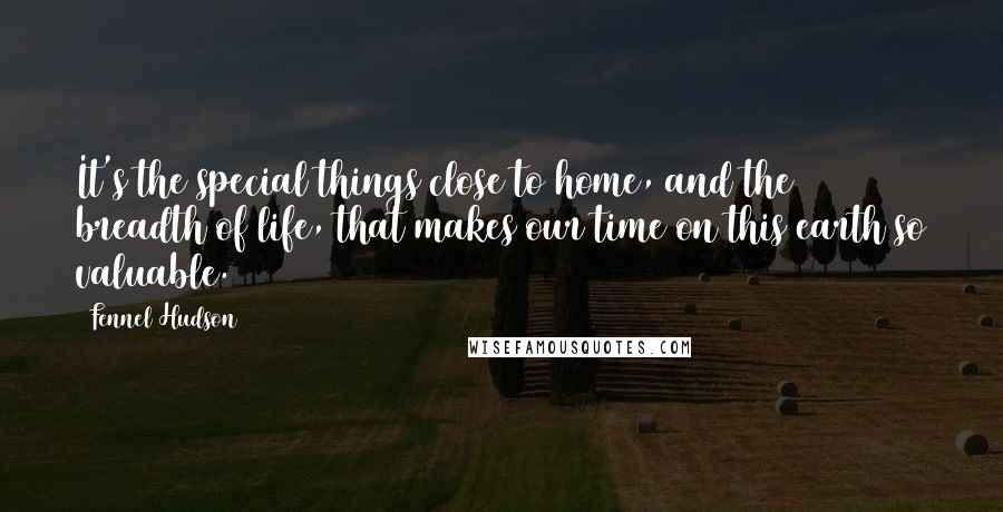 Fennel Hudson Quotes: It's the special things close to home, and the breadth of life, that makes our time on this earth so valuable.
