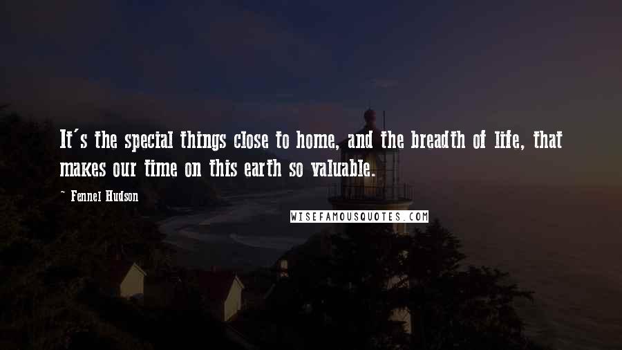 Fennel Hudson Quotes: It's the special things close to home, and the breadth of life, that makes our time on this earth so valuable.