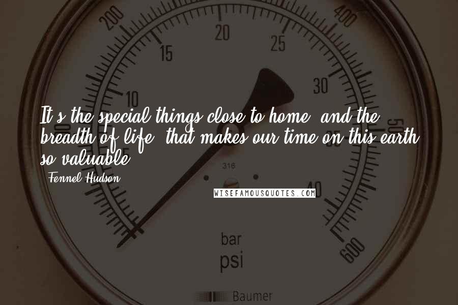 Fennel Hudson Quotes: It's the special things close to home, and the breadth of life, that makes our time on this earth so valuable.
