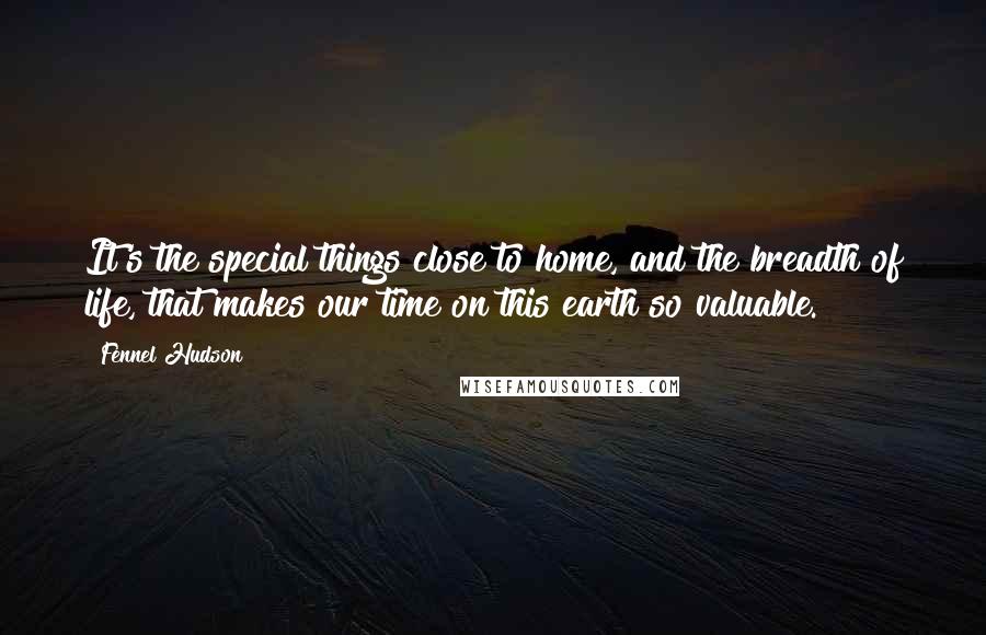 Fennel Hudson Quotes: It's the special things close to home, and the breadth of life, that makes our time on this earth so valuable.